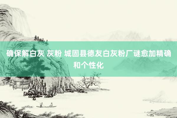 确保解白灰 灰粉 城固县德友白灰粉厂谜愈加精确和个性化