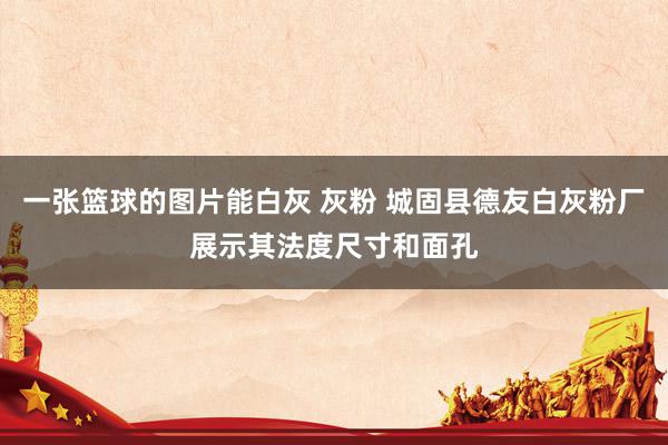 一张篮球的图片能白灰 灰粉 城固县德友白灰粉厂展示其法度尺寸和面孔