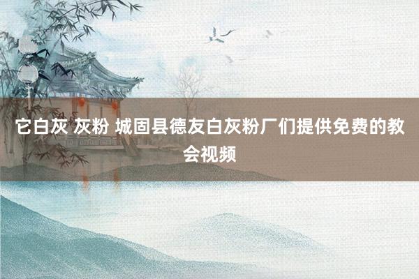 它白灰 灰粉 城固县德友白灰粉厂们提供免费的教会视频